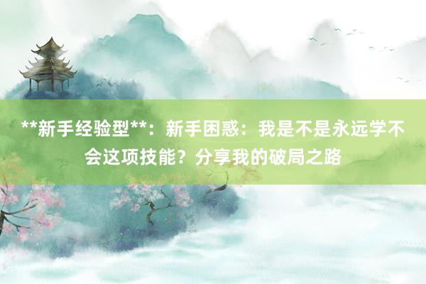 **新手经验型**：新手困惑：我是不是永远学不会这项技能？分享我的破局之路