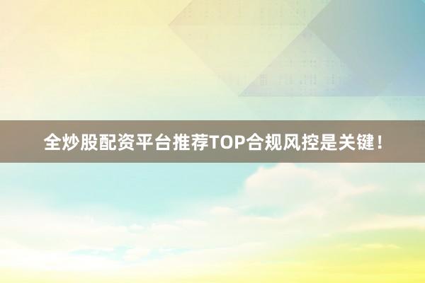 全炒股配资平台推荐TOP合规风控是关键!