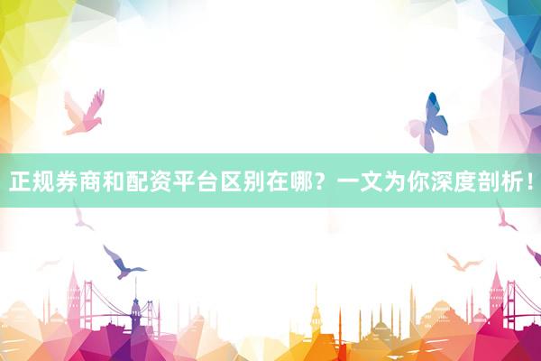 正规券商和配资平台区别在哪？一文为你深度剖析！