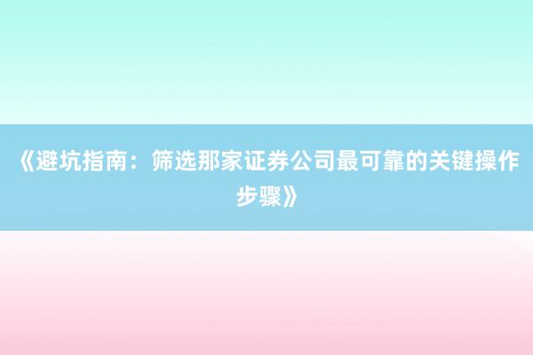 《避坑指南:筛选那家证券公司最可靠的关键操作步骤》