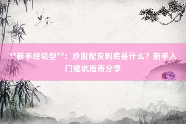**新手经验型**：炒股配资到底是什么？新手入门避坑指南分享