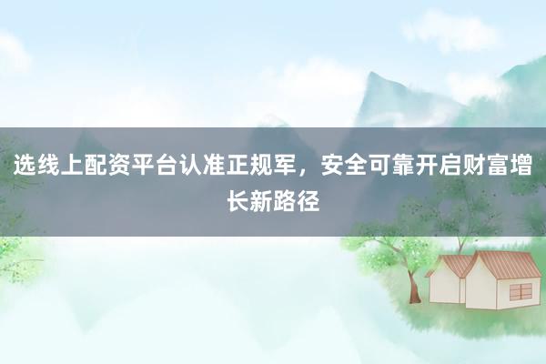 选线上配资平台认准正规军，安全可靠开启财富增长新路径