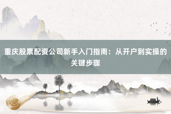 重庆股票配资公司新手入门指南：从开户到实操的关键步骤
