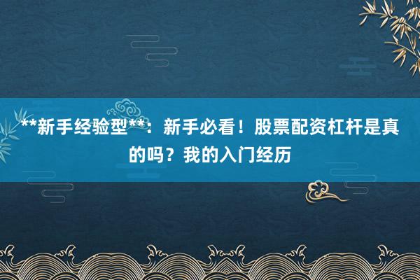 **新手经验型**：新手必看！股票配资杠杆是真的吗？我的入门经历