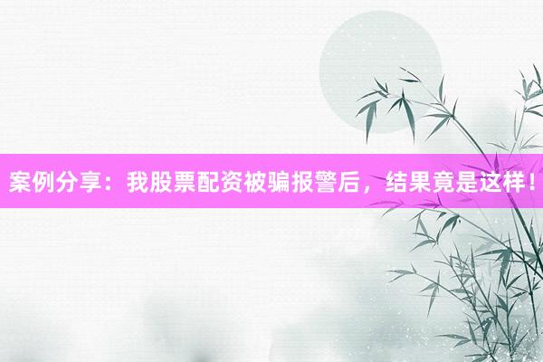 案例分享：我股票配资被骗报警后，结果竟是这样！