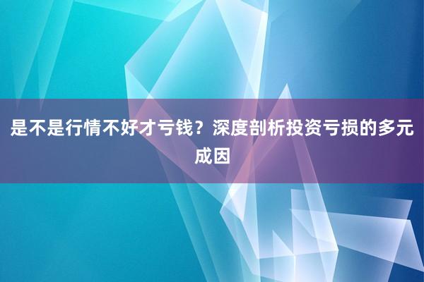 是不是行情不好才亏钱？深度剖析投资亏损的多元成因