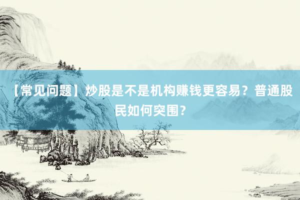 【常见问题】炒股是不是机构赚钱更容易？普通股民如何突围？