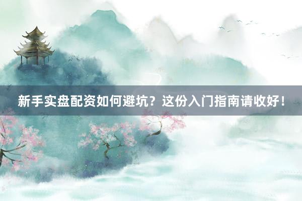 新手实盘配资如何避坑？这份入门指南请收好！