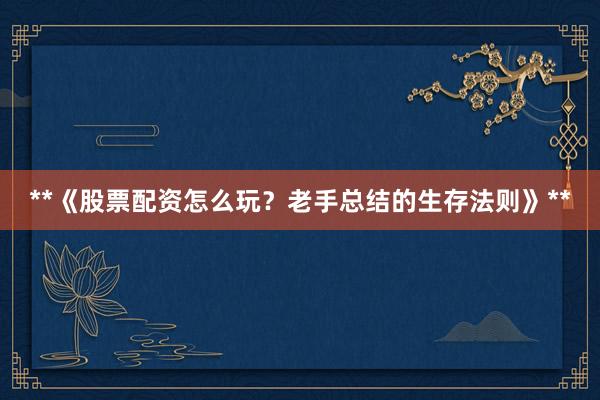 **《股票配资怎么玩？老手总结的生存法则》**