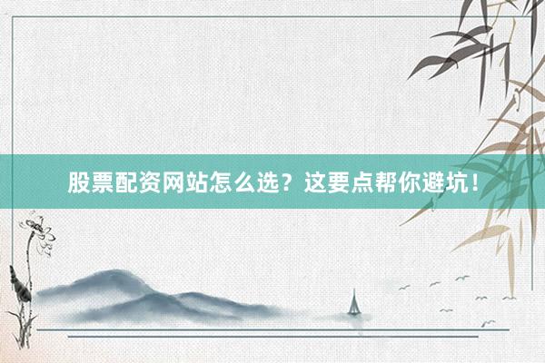 股票配资网站怎么选？这要点帮你避坑！
