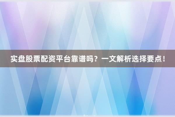 实盘股票配资平台靠谱吗？一文解析选择要点！