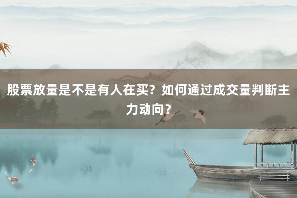 股票放量是不是有人在买？如何通过成交量判断主力动向？
