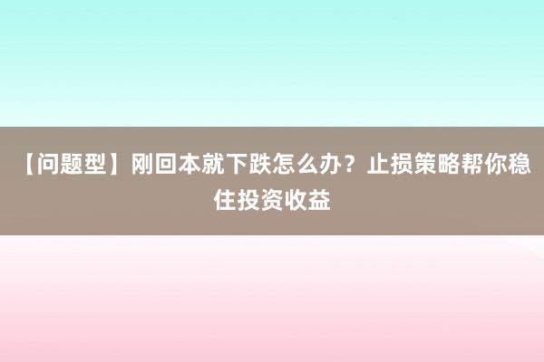 【问题型】刚回本就下跌怎么办？止损策略帮你稳住投资收益