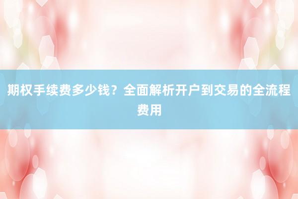 期权手续费多少钱？全面解析开户到交易的全流程费用