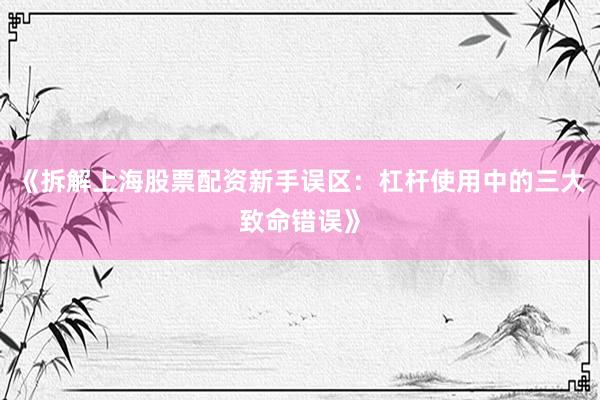 《拆解上海股票配资新手误区：杠杆使用中的三大致命错误》