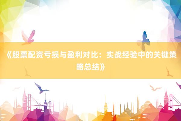《股票配资亏损与盈利对比：实战经验中的关键策略总结》