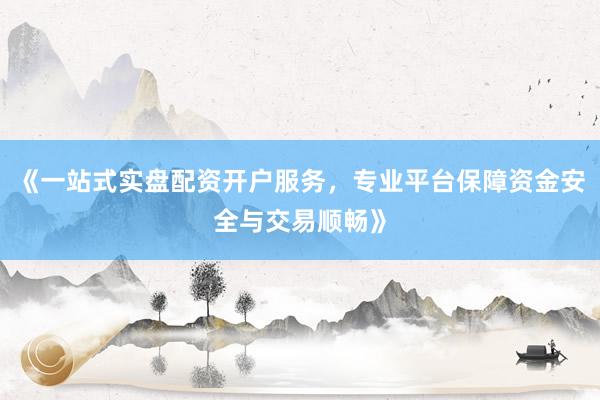 《一站式实盘配资开户服务，专业平台保障资金安全与交易顺畅》