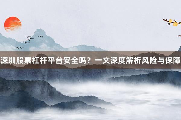 深圳股票杠杆平台安全吗？一文深度解析风险与保障