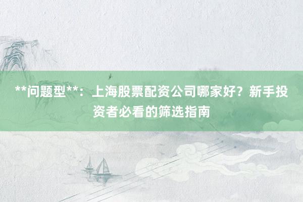 **问题型**：上海股票配资公司哪家好？新手投资者必看的筛选指南