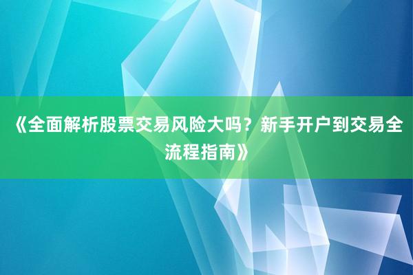 《全面解析股票交易风险大吗？新手开户到交易全流程指南》