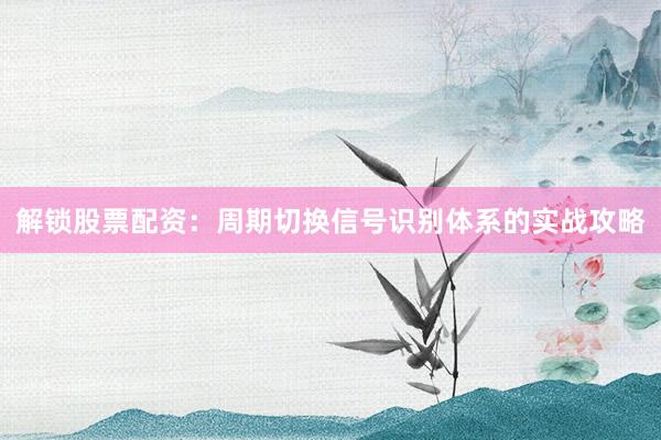 解锁股票配资：周期切换信号识别体系的实战攻略