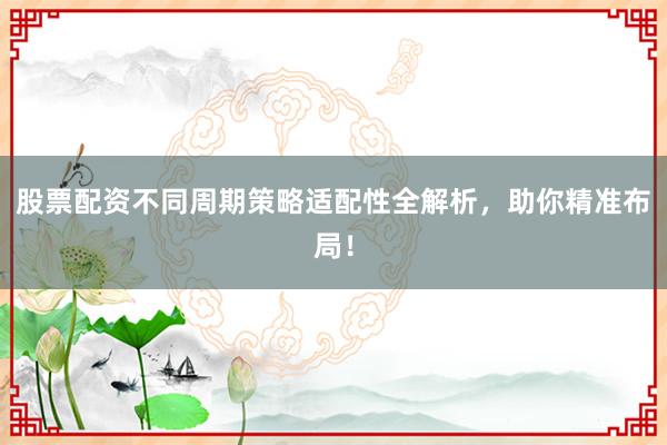 股票配资不同周期策略适配性全解析，助你精准布局！