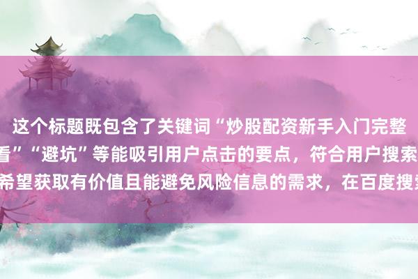 这个标题既包含了关键词“炒股配资新手入门完整教程”，又突出了“必看”“避坑”等能吸引用户点击的要点，符合用户搜索时希望获取有价值且能避免风险信息的需求，在百度搜索结果中更容易吸引用户点击。