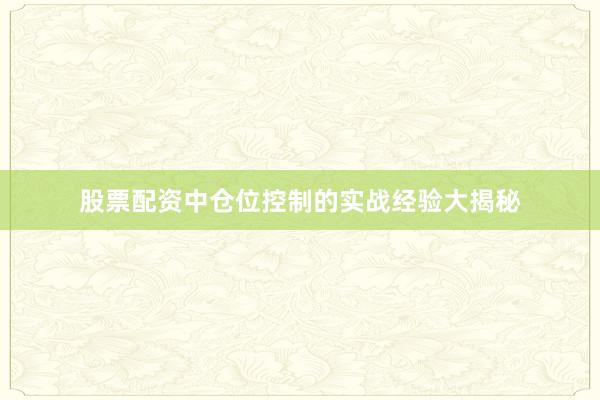 股票配资中仓位控制的实战经验大揭秘
