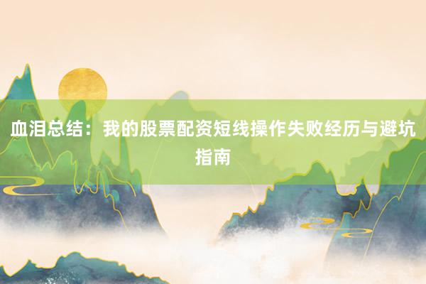血泪总结：我的股票配资短线操作失败经历与避坑指南