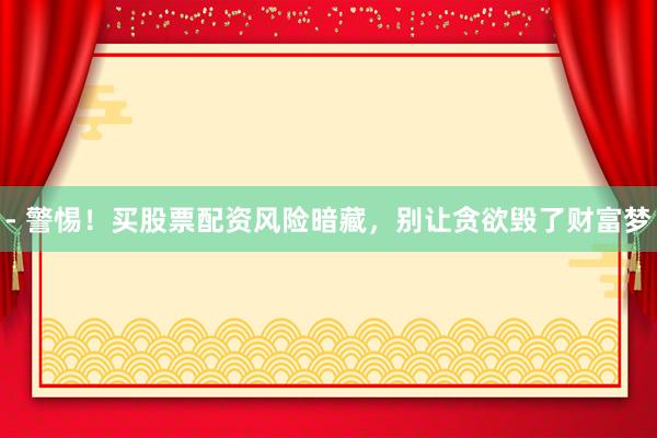 - 警惕！买股票配资风险暗藏，别让贪欲毁了财富梦
