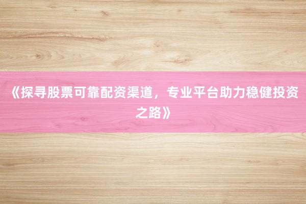 《探寻股票可靠配资渠道，专业平台助力稳健投资之路》