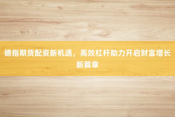 德指期货配资新机遇，高效杠杆助力开启财富增长新篇章