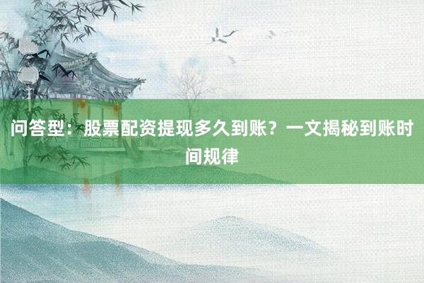 问答型：股票配资提现多久到账？一文揭秘到账时间规律
