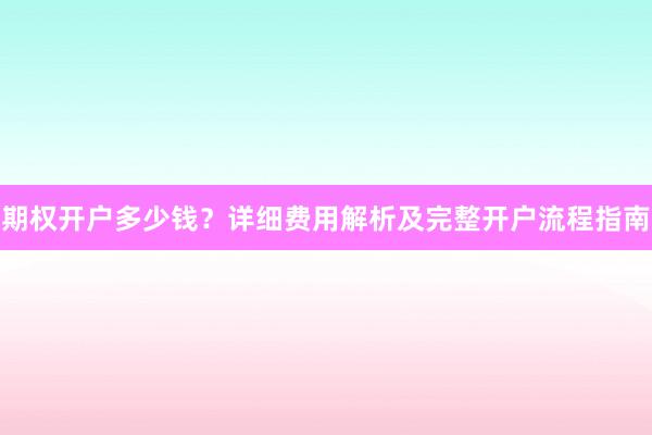 期权开户多少钱？详细费用解析及完整开户流程指南