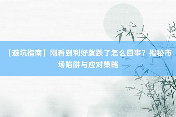 【避坑指南】刚看到利好就跌了怎么回事？揭秘市场陷阱与应对策略