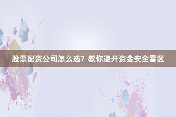 股票配资公司怎么选？教你避开资金安全雷区