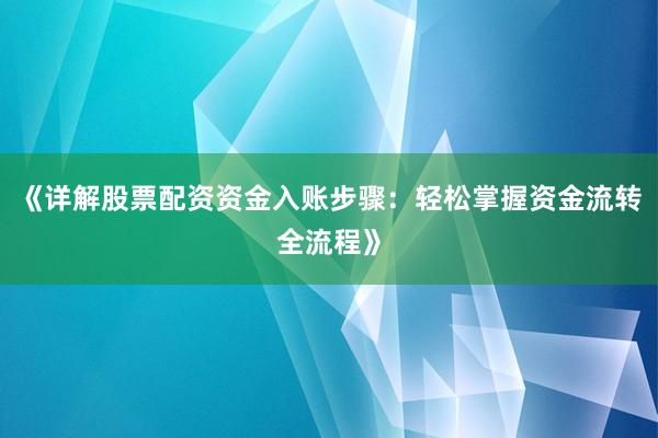 《详解股票配资资金入账步骤：轻松掌握资金流转全流程》