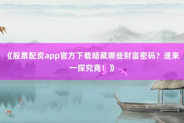 《股票配资app官方下载暗藏哪些财富密码？速来一探究竟！》