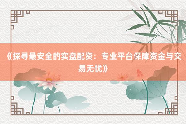 《探寻最安全的实盘配资：专业平台保障资金与交易无忧》