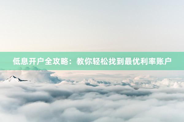 低息开户全攻略：教你轻松找到最优利率账户