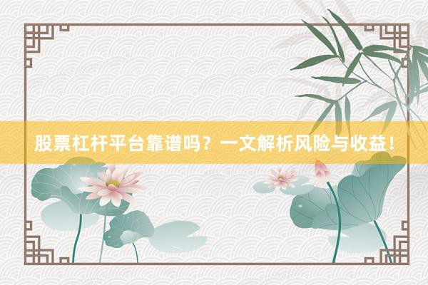 股票杠杆平台靠谱吗？一文解析风险与收益！
