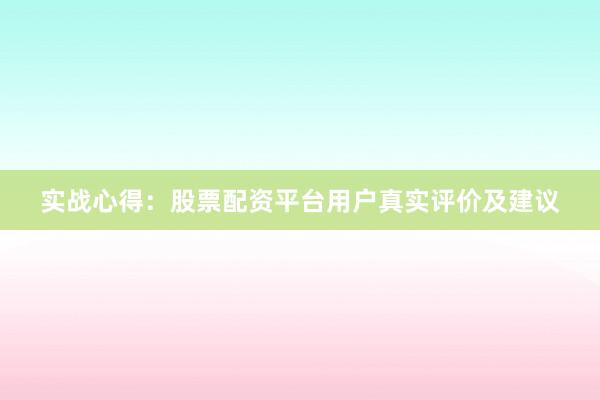 实战心得：股票配资平台用户真实评价及建议