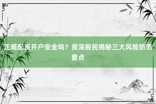 正规配资开户安全吗？资深股民揭秘三大风险防范要点