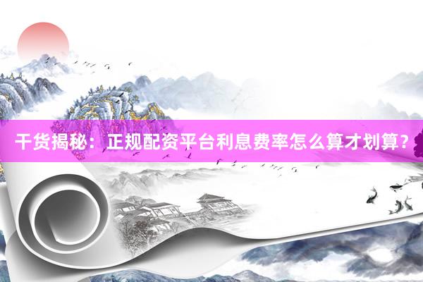 干货揭秘：正规配资平台利息费率怎么算才划算？