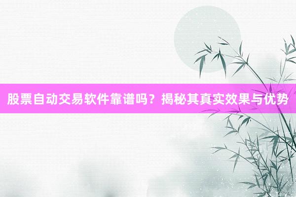 股票自动交易软件靠谱吗？揭秘其真实效果与优势