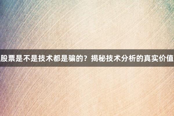 股票是不是技术都是骗的？揭秘技术分析的真实价值