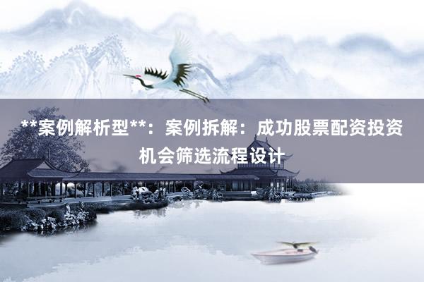 **案例解析型**：案例拆解：成功股票配资投资机会筛选流程设计
