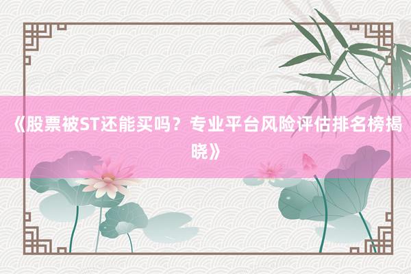 《股票被ST还能买吗？专业平台风险评估排名榜揭晓》
