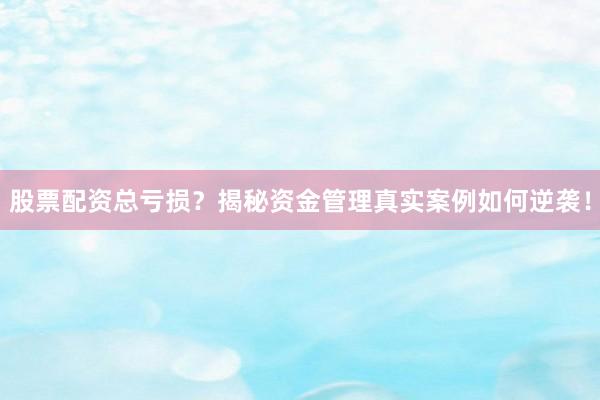 股票配资总亏损？揭秘资金管理真实案例如何逆袭！