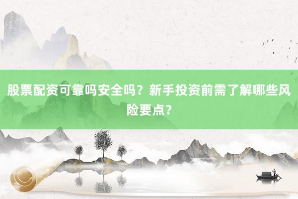 股票配资可靠吗安全吗？新手投资前需了解哪些风险要点？